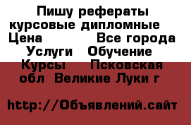 Пишу рефераты курсовые дипломные  › Цена ­ 2 000 - Все города Услуги » Обучение. Курсы   . Псковская обл.,Великие Луки г.